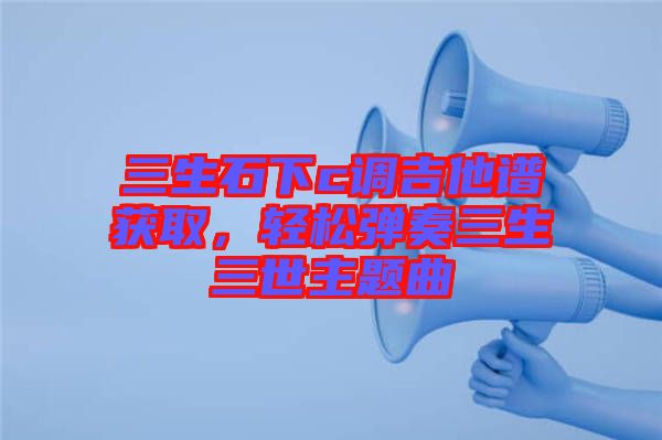 三生石下c調(diào)吉他譜獲取，輕松彈奏三生三世主題曲