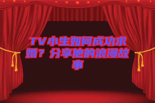 TV小生如何成功求婚？分享他的浪漫故事