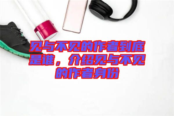 見(jiàn)與不見(jiàn)的作者到底是誰(shuí)，介紹見(jiàn)與不見(jiàn)的作者身份