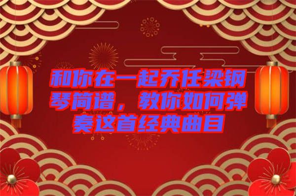 和你在一起喬任梁鋼琴簡譜，教你如何彈奏這首經(jīng)典曲目