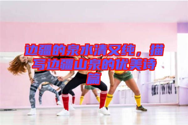 邊疆的泉水清又純，描寫(xiě)邊疆山泉的優(yōu)美詩(shī)篇