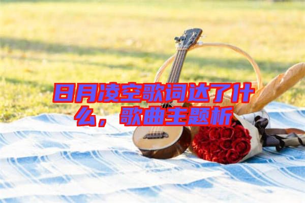 日月凌空歌詞達了什么，歌曲主題析