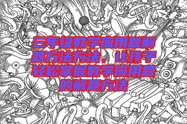 三年級數(shù)學應用題解題方法方法，讓孩子輕松掌握數(shù)學應用題的解題方法
