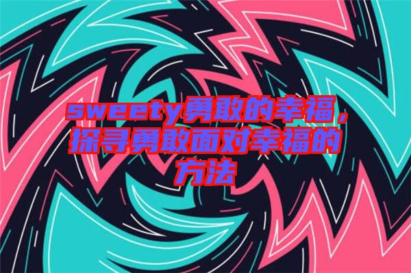sweety勇敢的幸福，探尋勇敢面對幸福的方法
