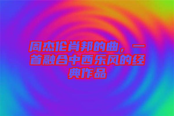 周杰倫肖邦的曲，一首融合中西樂風(fēng)的經(jīng)典作品