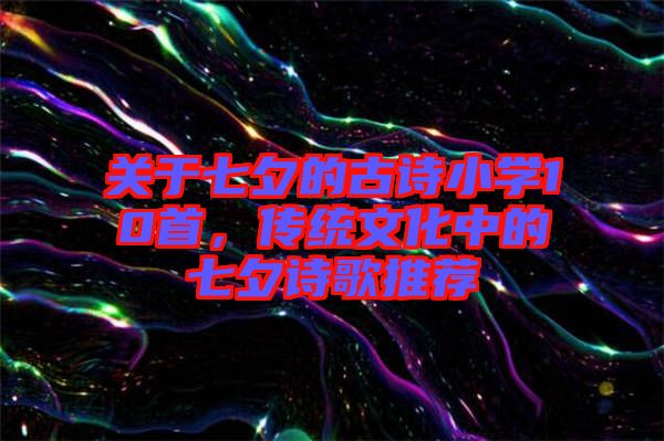 關(guān)于七夕的古詩(shī)小學(xué)10首，傳統(tǒng)文化中的七夕詩(shī)歌推薦