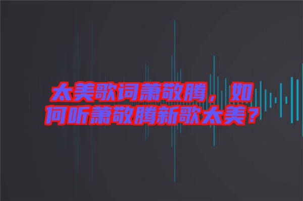 太美歌詞蕭敬騰，如何聽蕭敬騰新歌太美？