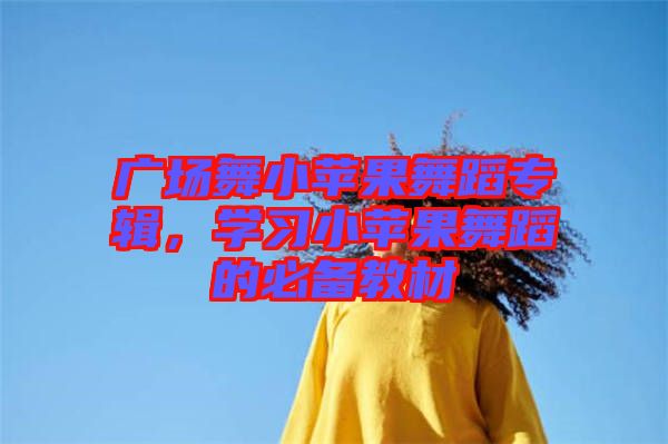 廣場(chǎng)舞小蘋果舞蹈專輯，學(xué)習(xí)小蘋果舞蹈的必備教材