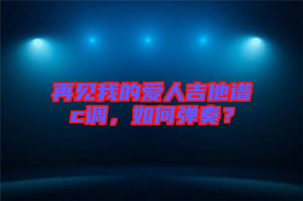 再見(jiàn)我的愛(ài)人吉他譜c調(diào)，如何彈奏？