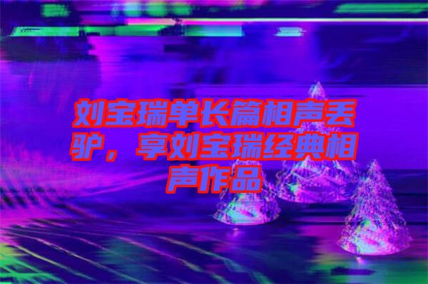 劉寶瑞單長(zhǎng)篇相聲丟驢，享劉寶瑞經(jīng)典相聲作品