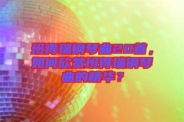 班得瑞鋼琴曲20首，如何欣賞班得瑞鋼琴曲的精華？