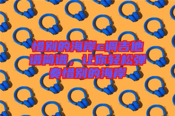 惜別的海岸c調(diào)吉他譜簡(jiǎn)譜，讓你輕松彈奏惜別的海岸