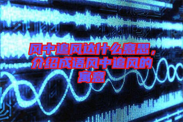 風(fēng)中追風(fēng)達(dá)什么意思，介紹成語風(fēng)中追風(fēng)的寓意
