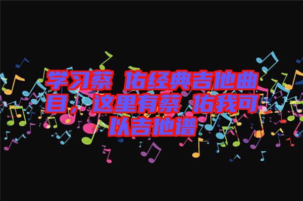 學習蔡旻佑經(jīng)典吉他曲目，這里有蔡旻佑我可以吉他譜