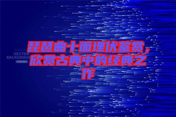 琵琶曲十面埋伏鑒賞，欣賞古典中的經(jīng)典之作