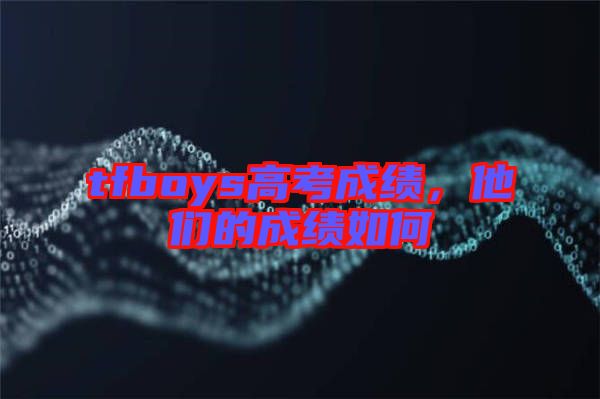 tfboys高考成績，他們的成績?nèi)绾? width=