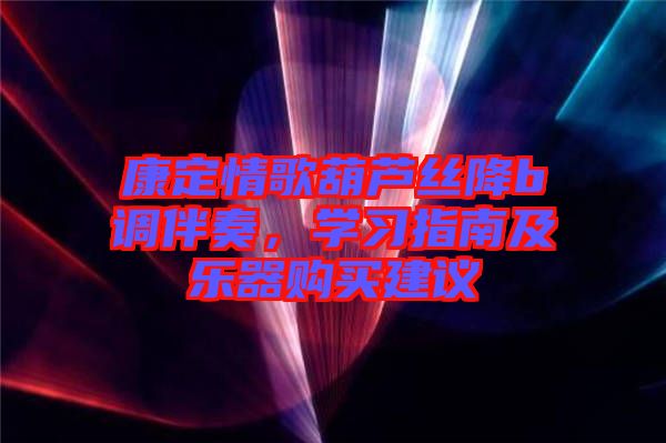 康定情歌葫蘆絲降b調(diào)伴奏，學(xué)習(xí)指南及樂(lè)器購(gòu)買(mǎi)建議