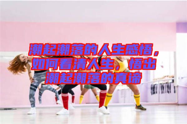 潮起潮落的人生感悟，如何看清人生，悟出潮起潮落的真諦
