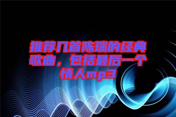 推薦幾首陳瑞的經(jīng)典歌曲，包括最后一個情人mp3
