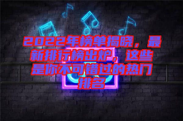 2022年榜單揭曉，最新排行榜出爐，這些是你不可錯過的熱門排名