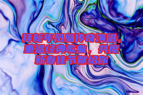 拜新年鳳凰傳奇演唱，重溫經(jīng)典歌曲，共度新春佳節(jié)獻(xiàn)給你