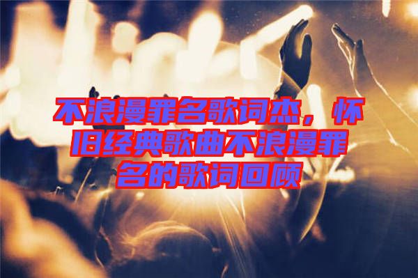 不浪漫罪名歌詞杰，懷舊經(jīng)典歌曲不浪漫罪名的歌詞回顧