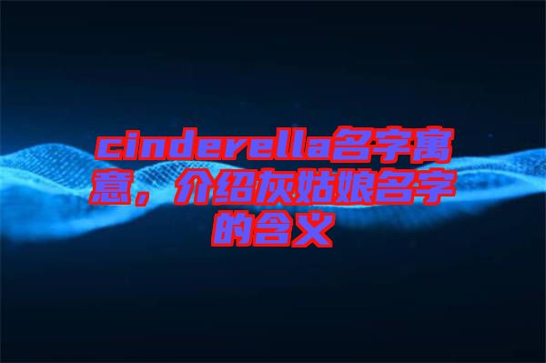 cinderella名字寓意，介紹灰姑娘名字的含義