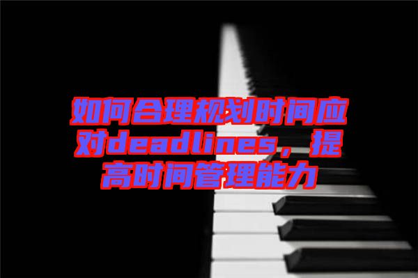 如何合理規(guī)劃時(shí)間應(yīng)對deadlines，提高時(shí)間管理能力