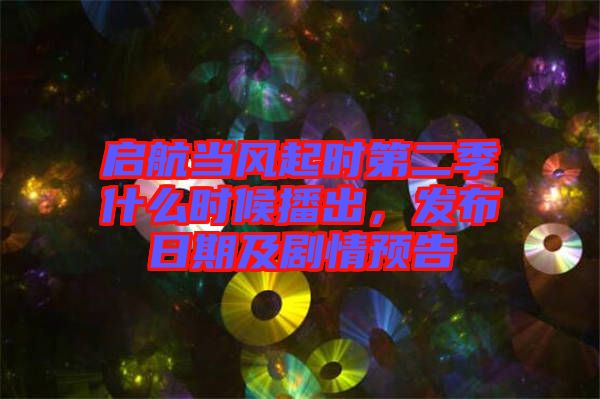 啟航當(dāng)風(fēng)起時第二季什么時候播出，發(fā)布日期及劇情預(yù)告