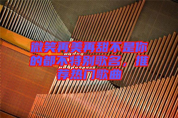 微笑再美再甜不是你的都不特別歌名，推薦熱門(mén)歌曲