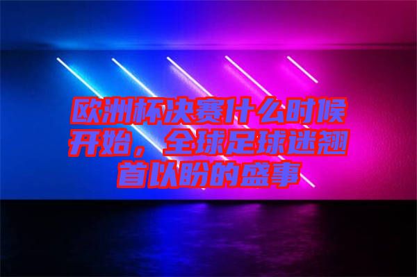 歐洲杯決賽什么時候開始，全球足球迷翹首以盼的盛事