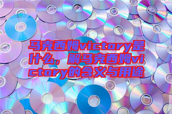 馬克西姆victory是什么，解馬克西姆victory的含義與用途