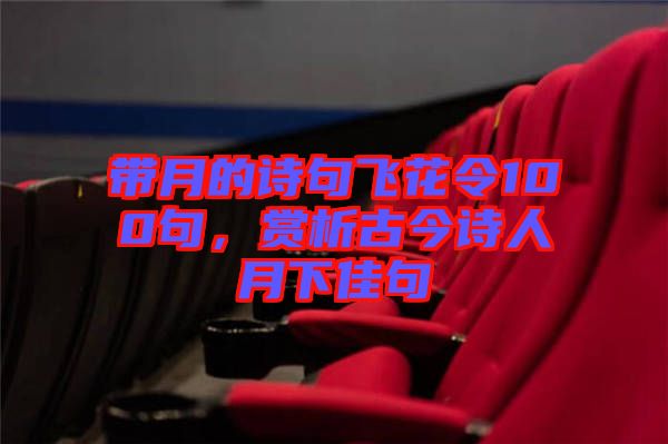 帶月的詩句飛花令100句，賞析古今詩人月下佳句