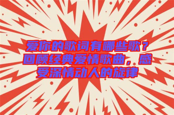 愛你的歌詞有哪些歌？回顧經(jīng)典愛情歌曲，感受深情動人的旋律