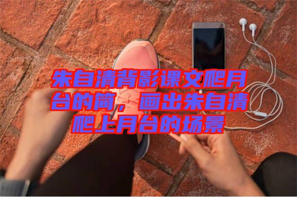 朱自清背影課文爬月臺(tái)的簡(jiǎn)，畫(huà)出朱自清爬上月臺(tái)的場(chǎng)景