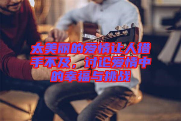 太美麗的愛情讓人措手不及，討論愛情中的幸福與挑戰(zhàn)