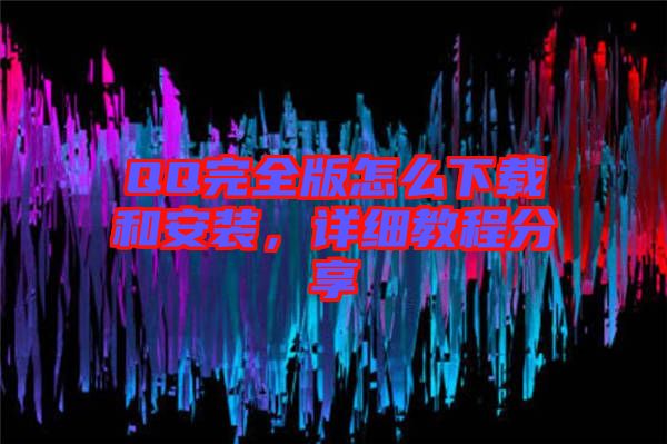 QQ完全版怎么下載和安裝，詳細(xì)教程分享