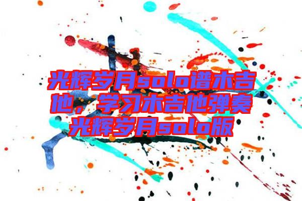 光輝歲月solo譜木吉他，學(xué)習(xí)木吉他彈奏光輝歲月solo版