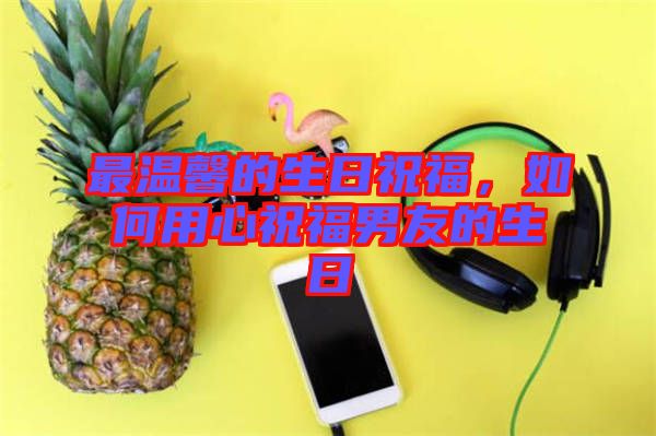 最溫馨的生日祝福，如何用心祝福男友的生日