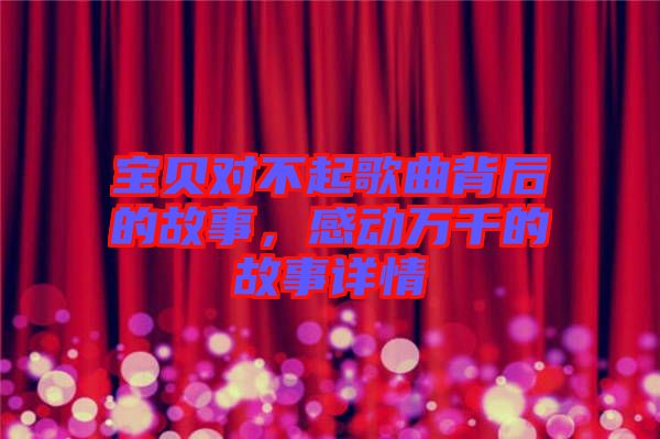 寶貝對(duì)不起歌曲背后的故事，感動(dòng)萬(wàn)千的故事詳情