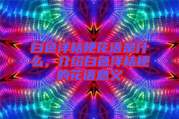 白色洋桔?；ㄕZ(yǔ)是什么，介紹白色洋桔梗的花語(yǔ)意義