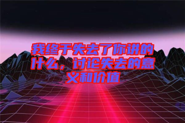 我終于失去了你講的什么，討論失去的意義和價值