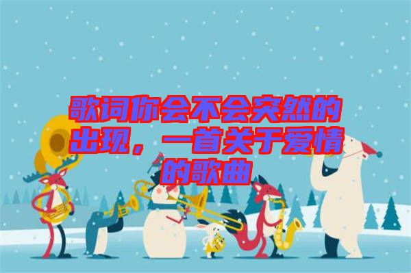 歌詞你會(huì)不會(huì)突然的出現(xiàn)，一首關(guān)于愛(ài)情的歌曲