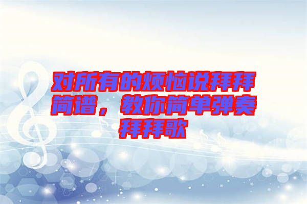 對(duì)所有的煩惱說(shuō)拜拜簡(jiǎn)譜，教你簡(jiǎn)單彈奏拜拜歌