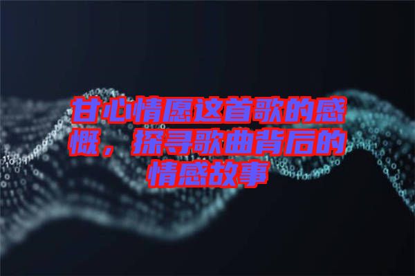甘心情愿這首歌的感慨，探尋歌曲背后的情感故事