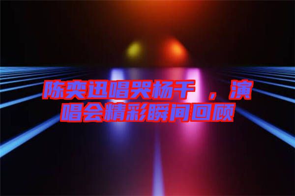陳奕迅唱哭楊千嬅，演唱會(huì)精彩瞬間回顧