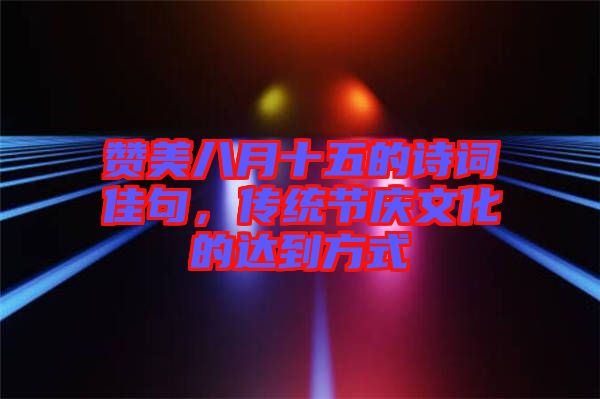 贊美八月十五的詩詞佳句，傳統(tǒng)節(jié)慶文化的達(dá)到方式