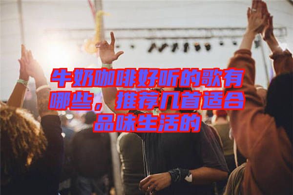 牛奶咖啡好聽的歌有哪些，推薦幾首適合品味生活的