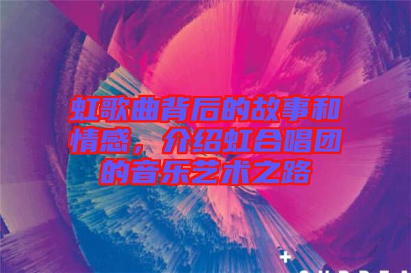 虹歌曲背后的故事和情感，介紹虹合唱團的音樂藝術之路