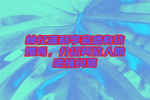 林憶蓮和李宗盛有結(jié)婚嗎，介紹兩位人的感情糾葛